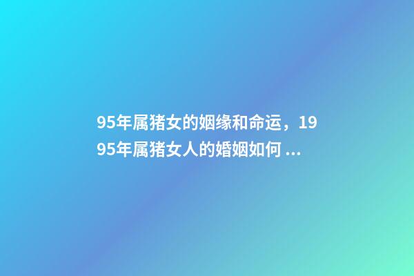95年属猪女的姻缘和命运，1995年属猪女人的婚姻如何 95属猪女人婚姻命运，属猪人的婚姻与命运-第1张-观点-玄机派